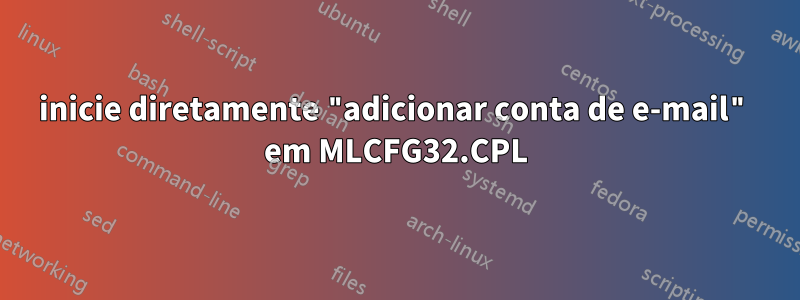 inicie diretamente "adicionar conta de e-mail" em MLCFG32.CPL