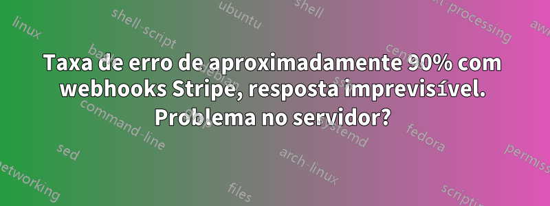 Taxa de erro de aproximadamente 90% com webhooks Stripe, resposta imprevisível. Problema no servidor?