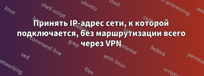 Принять IP-адрес сети, к которой подключается, без маршрутизации всего через VPN