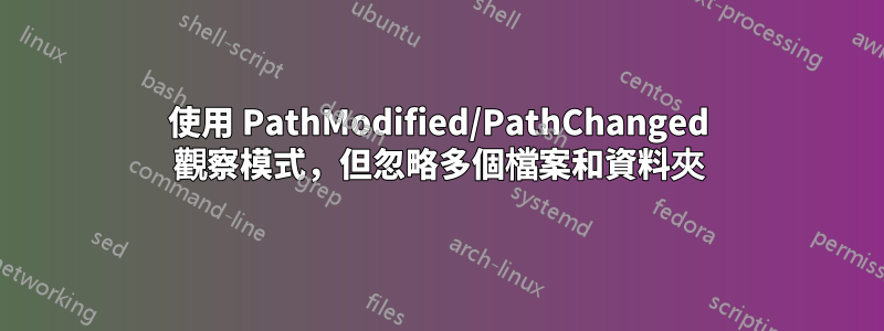 使用 PathModified/PathChanged 觀察模式，但忽略多個檔案和資料夾