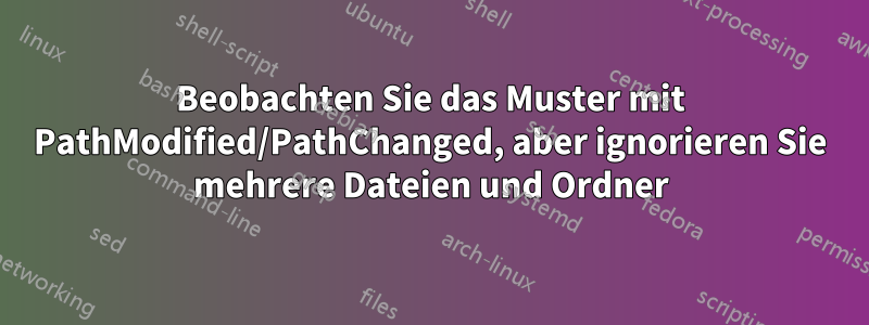 Beobachten Sie das Muster mit PathModified/PathChanged, aber ignorieren Sie mehrere Dateien und Ordner