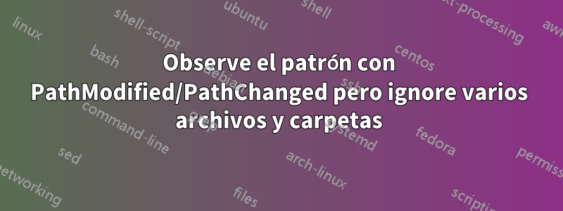 Observe el patrón con PathModified/PathChanged pero ignore varios archivos y carpetas