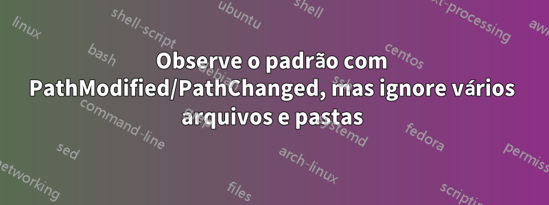 Observe o padrão com PathModified/PathChanged, mas ignore vários arquivos e pastas