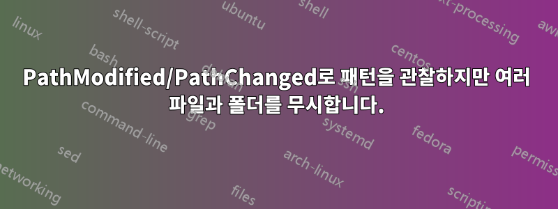 PathModified/PathChanged로 패턴을 관찰하지만 여러 파일과 폴더를 무시합니다.