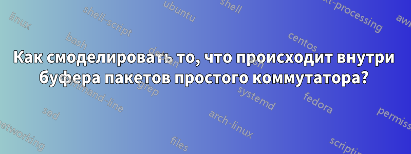 Как смоделировать то, что происходит внутри буфера пакетов простого коммутатора?