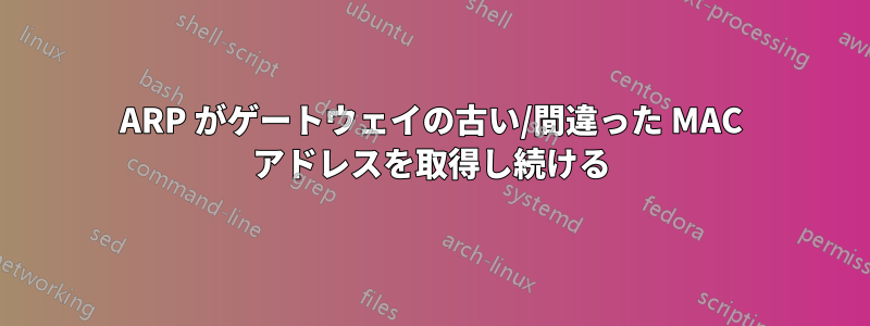 ARP がゲートウェイの古い/間違った MAC アドレスを取得し続ける