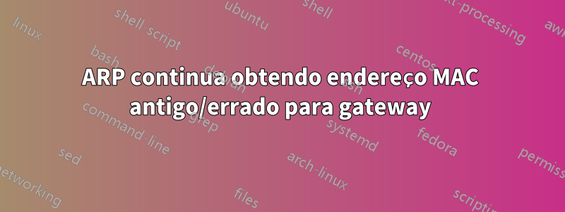 ARP continua obtendo endereço MAC antigo/errado para gateway