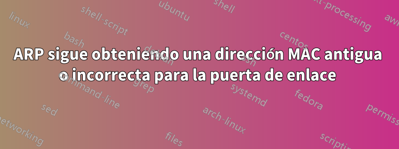 ARP sigue obteniendo una dirección MAC antigua o incorrecta para la puerta de enlace