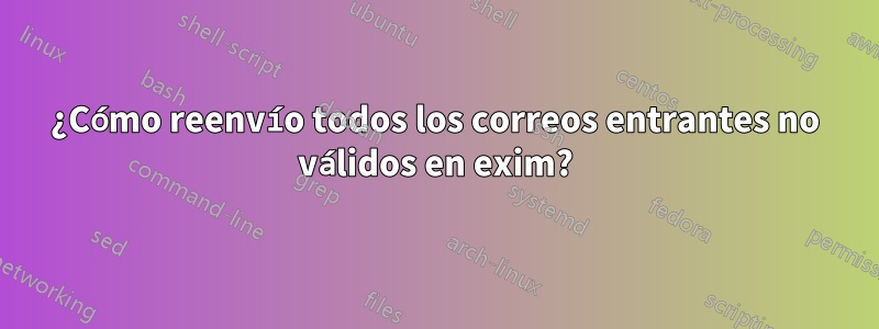 ¿Cómo reenvío todos los correos entrantes no válidos en exim?