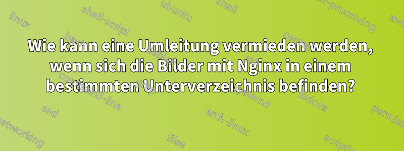 Wie kann eine Umleitung vermieden werden, wenn sich die Bilder mit Nginx in einem bestimmten Unterverzeichnis befinden?