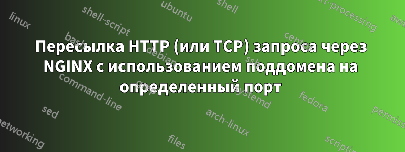 Пересылка HTTP (или TCP) запроса через NGINX с использованием поддомена на определенный порт