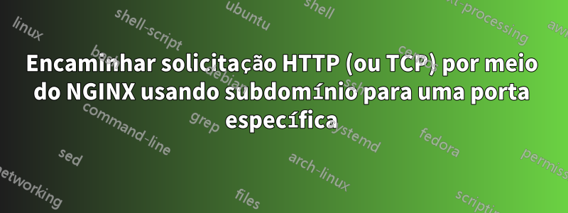 Encaminhar solicitação HTTP (ou TCP) por meio do NGINX usando subdomínio para uma porta específica