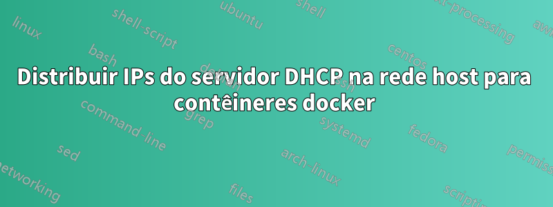 Distribuir IPs do servidor DHCP na rede host para contêineres docker