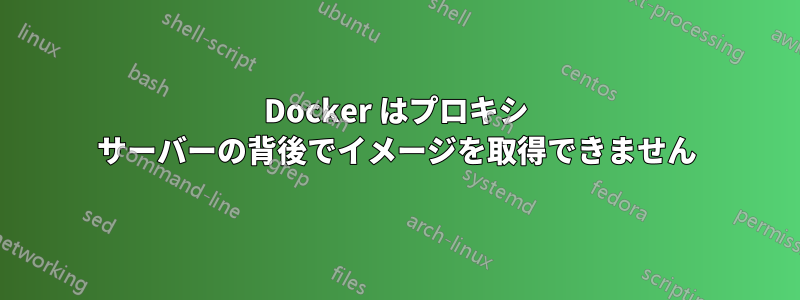 Docker はプロキシ サーバーの背後でイメージを取得できません