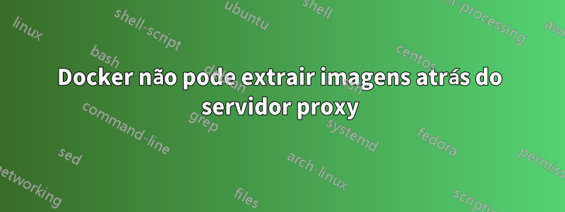 Docker não pode extrair imagens atrás do servidor proxy