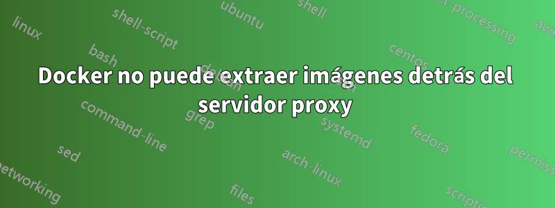 Docker no puede extraer imágenes detrás del servidor proxy