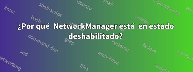 ¿Por qué NetworkManager está en estado deshabilitado?