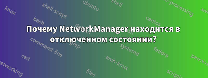 Почему NetworkManager находится в отключенном состоянии?