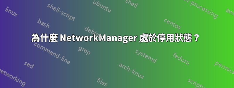 為什麼 NetworkManager 處於停用狀態？