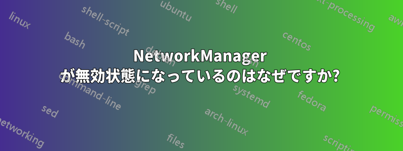 NetworkManager が無効状態になっているのはなぜですか?