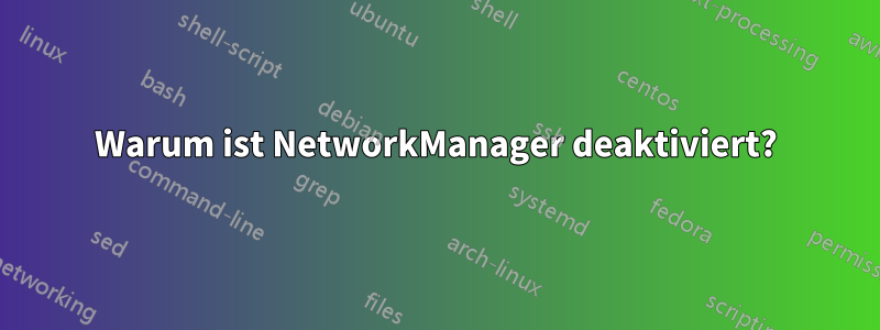 Warum ist NetworkManager deaktiviert?