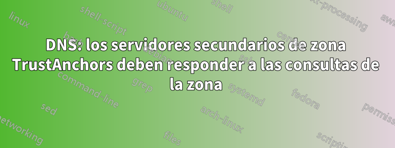 DNS: los servidores secundarios de zona TrustAnchors deben responder a las consultas de la zona