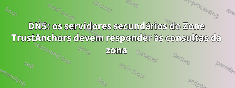 DNS: os servidores secundários do Zone TrustAnchors devem responder às consultas da zona