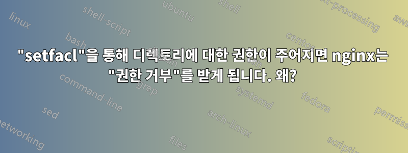 "setfacl"을 통해 디렉토리에 대한 권한이 주어지면 nginx는 "권한 거부"를 받게 됩니다. 왜?