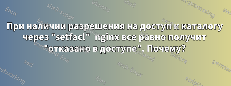 При наличии разрешения на доступ к каталогу через "setfacl" nginx все равно получит "отказано в доступе". Почему?