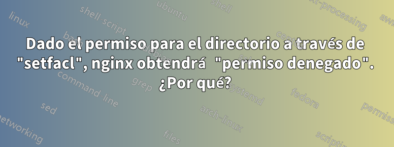 Dado el permiso para el directorio a través de "setfacl", nginx obtendrá "permiso denegado". ¿Por qué?