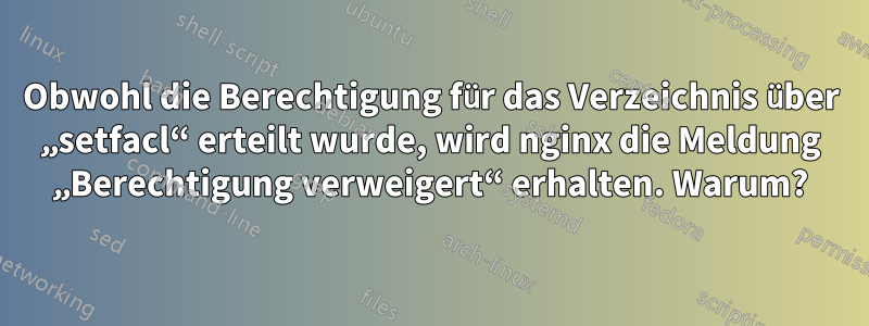 Obwohl die Berechtigung für das Verzeichnis über „setfacl“ erteilt wurde, wird nginx die Meldung „Berechtigung verweigert“ erhalten. Warum?