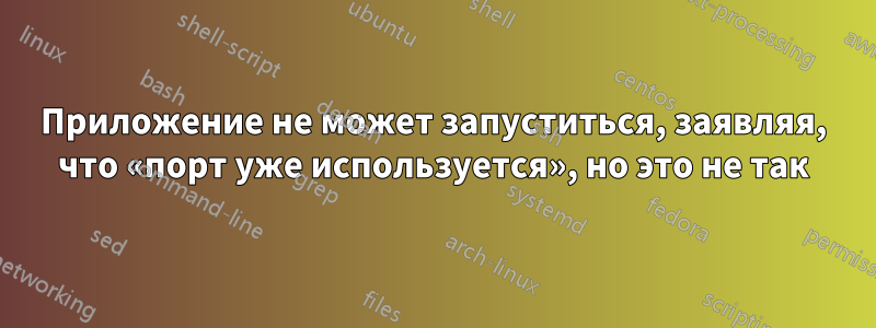 Приложение не может запуститься, заявляя, что «порт уже используется», но это не так