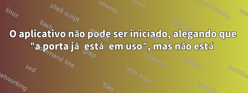 O aplicativo não pode ser iniciado, alegando que "a porta já está em uso", mas não está