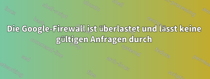 Die Google-Firewall ist überlastet und lässt keine gültigen Anfragen durch