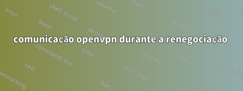 comunicação openvpn durante a renegociação