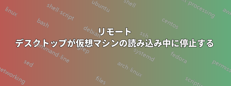 リモート デスクトップが仮想マシンの読み込み中に停止する