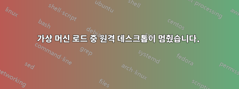 가상 머신 로드 중 원격 데스크톱이 멈췄습니다.