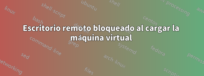 Escritorio remoto bloqueado al cargar la máquina virtual