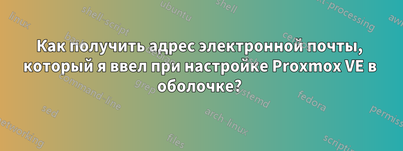 Как получить адрес электронной почты, который я ввел при настройке Proxmox VE в оболочке?