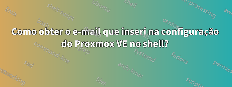 Como obter o e-mail que inseri na configuração do Proxmox VE no shell?