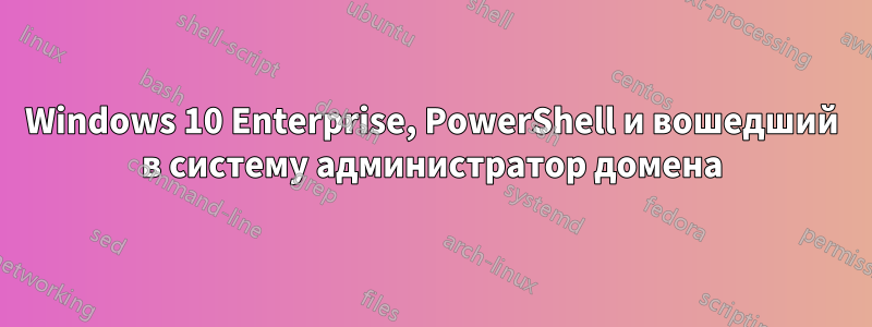 Windows 10 Enterprise, PowerShell и вошедший в систему администратор домена