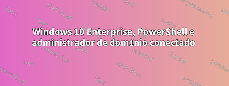 Windows 10 Enterprise, PowerShell e administrador de domínio conectado