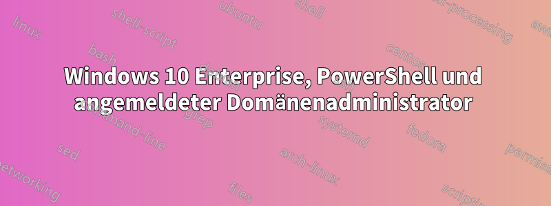 Windows 10 Enterprise, PowerShell und angemeldeter Domänenadministrator