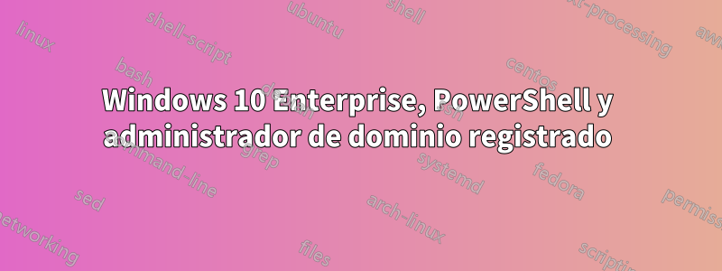 Windows 10 Enterprise, PowerShell y administrador de dominio registrado