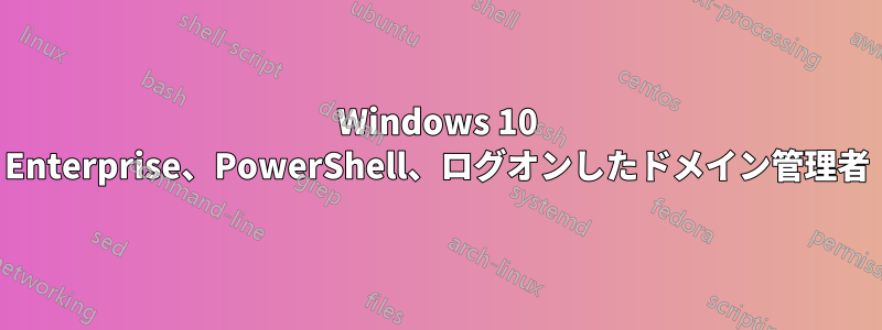 Windows 10 Enterprise、PowerShell、ログオンしたドメイン管理者