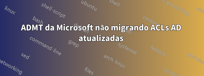 ADMT da Microsoft não migrando ACLs AD atualizadas