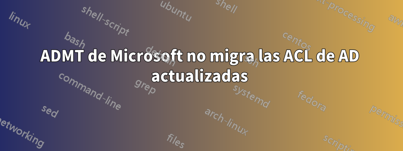 ADMT de Microsoft no migra las ACL de AD actualizadas