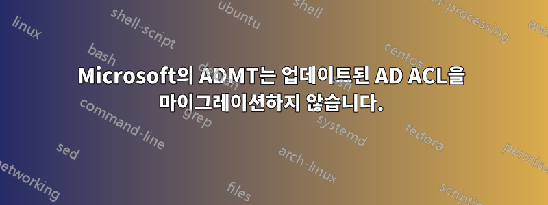 Microsoft의 ADMT는 업데이트된 AD ACL을 마이그레이션하지 않습니다.