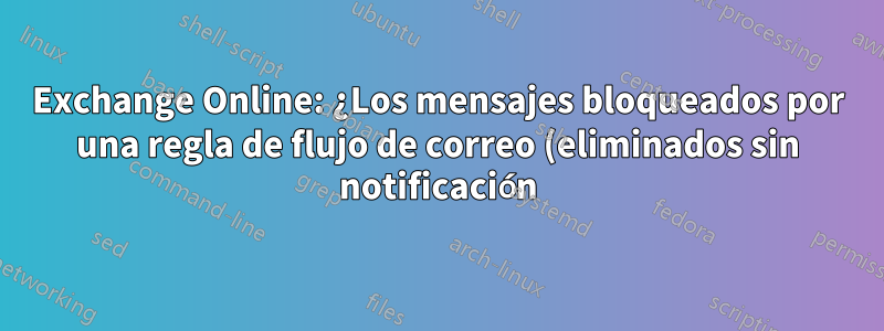 Exchange Online: ¿Los mensajes bloqueados por una regla de flujo de correo (eliminados sin notificación) se mostrarían en un seguimiento de mensajes?