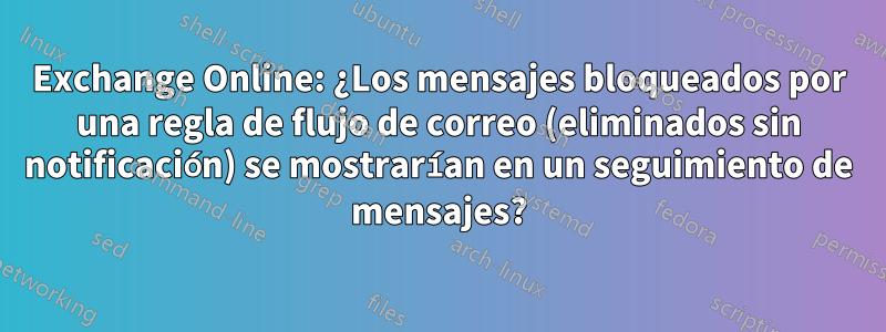 Exchange Online: ¿Los mensajes bloqueados por una regla de flujo de correo (eliminados sin notificación) se mostrarían en un seguimiento de mensajes?